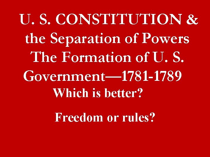 U. S. CONSTITUTION & the Separation of Powers The Formation of U. S. Government—