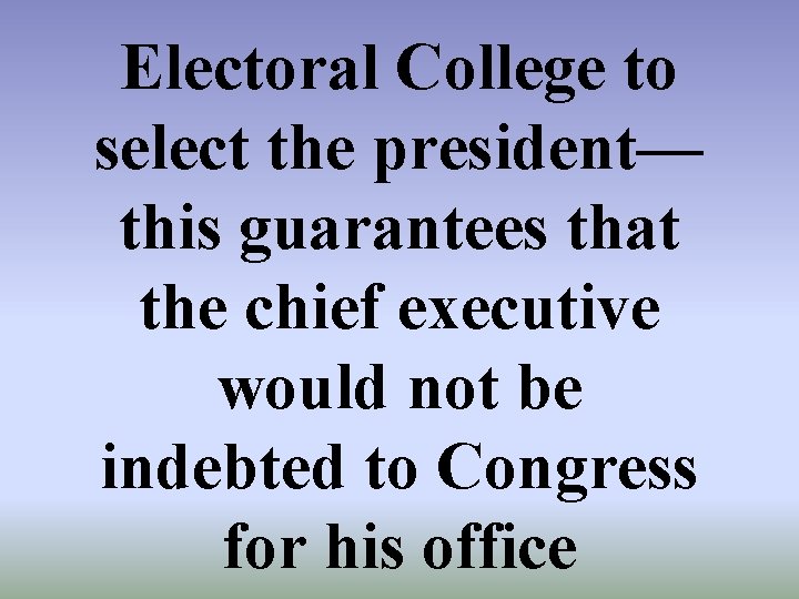 Electoral College to select the president— this guarantees that the chief executive would not
