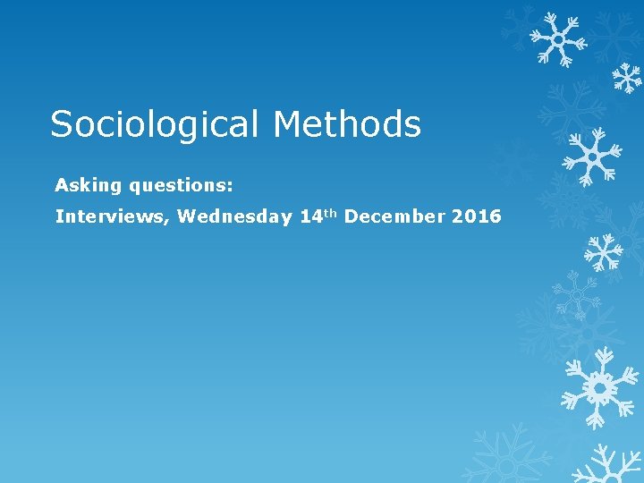 Sociological Methods Asking questions: Interviews, Wednesday 14 th December 2016 