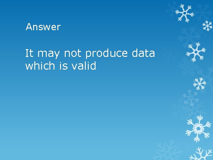 Answer It may not produce data which is valid 