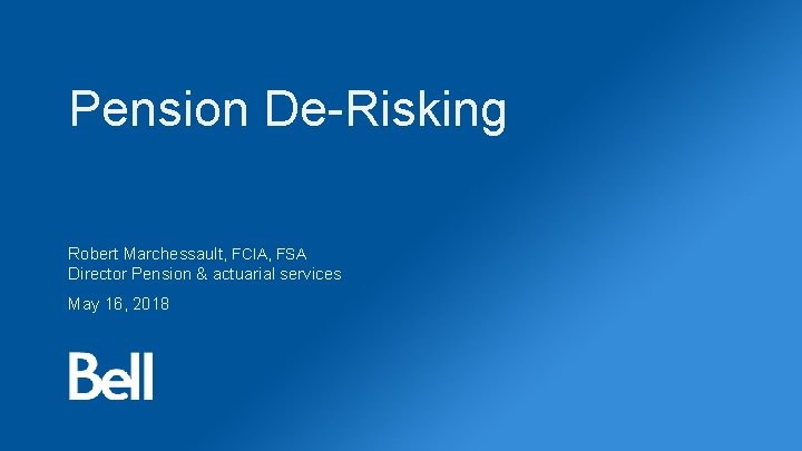 Pension De-Risking Robert Marchessault, FCIA, FSA Director Pension & actuarial services May 16, 2018