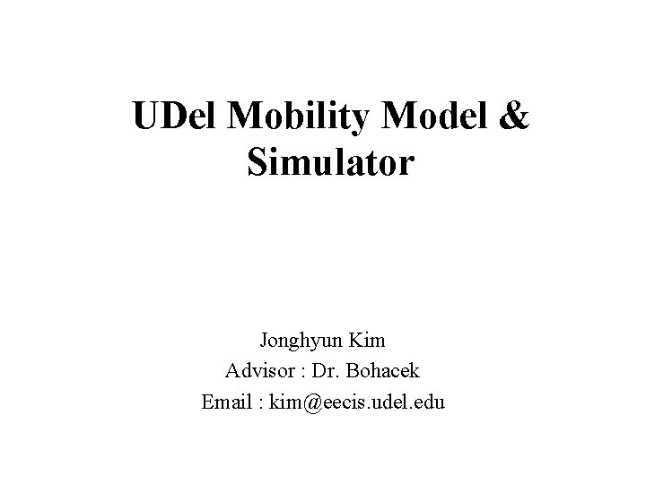 UDel Mobility Model & Simulator Jonghyun Kim Advisor : Dr. Bohacek Email : kim@eecis.
