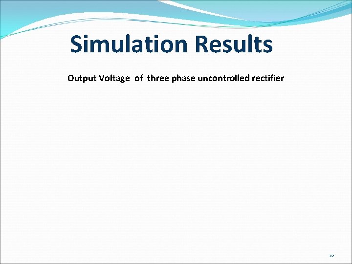 Simulation Results Output Voltage of three phase uncontrolled rectifier 22 