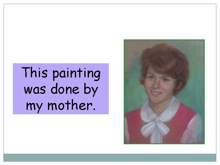 10 -4 USING THE BY- PHRASE This painting was done by my mother. 