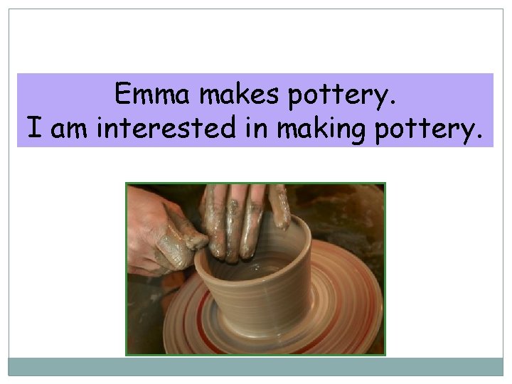 10 -7 PARTICIPIAL ADJECTIVES: -ED VS. -ING Emma makes pottery. I am interested in