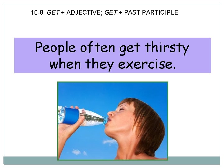 10 -8 GET + ADJECTIVE; GET + PAST PARTICIPLE People often get thirsty when