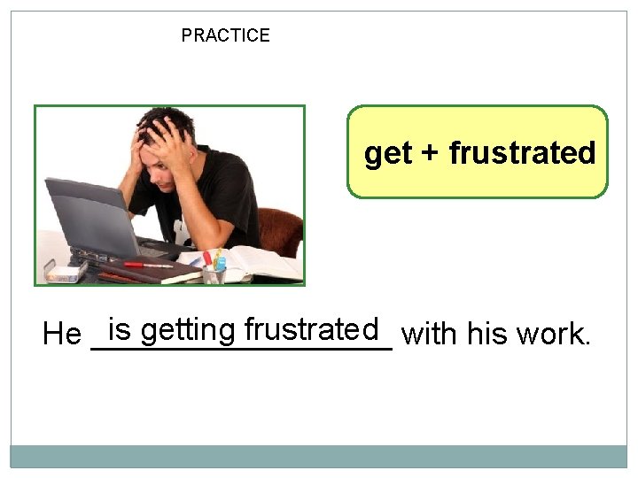 10 -8 LET’S PRACTICE get + frustrated is getting frustrated with his work. He