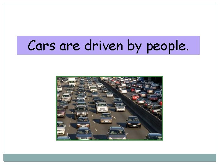 10 -2 FORM OF THE PASSIVE Cars are driven by people. 