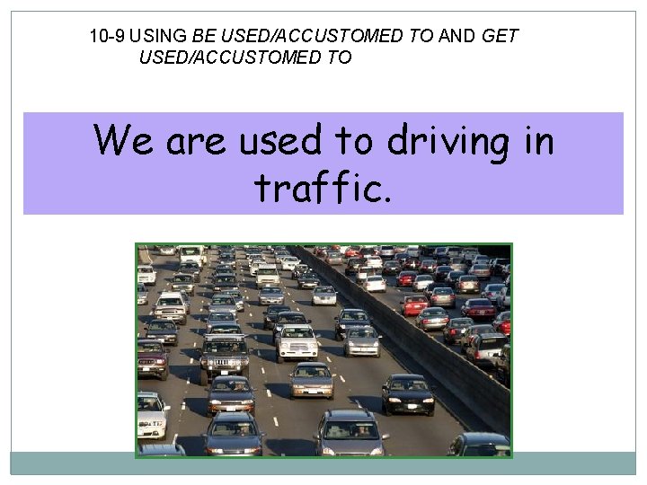 10 -9 USING BE USED/ACCUSTOMED TO AND GET USED/ACCUSTOMED TO We are used to