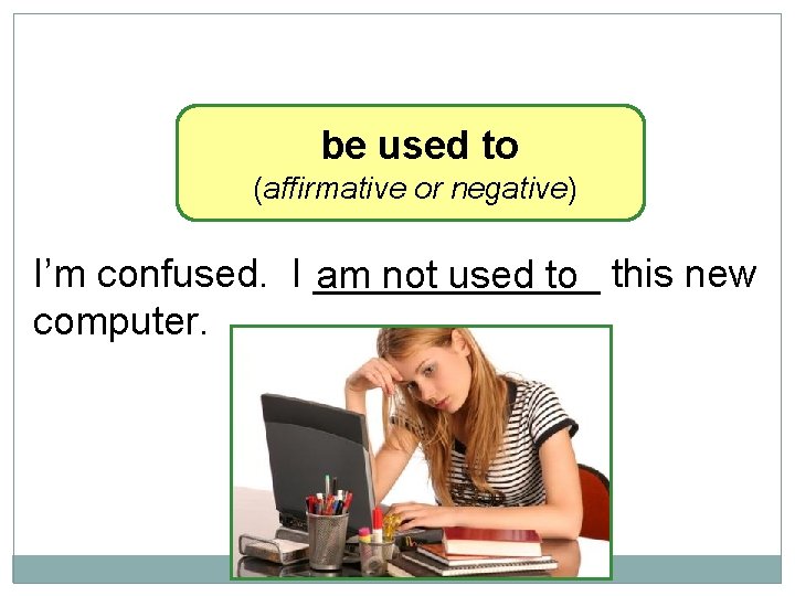 10 -9 LET’S PRACTICE be used to (affirmative or negative) I’m confused. I _______