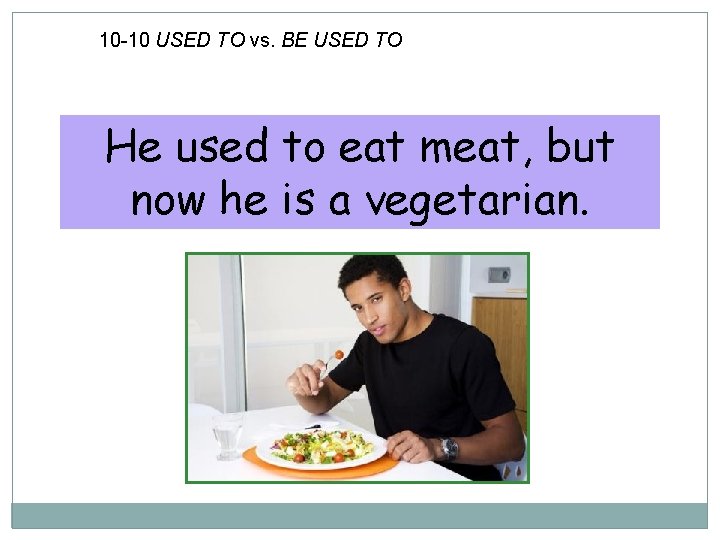 10 -10 USED TO vs. BE USED TO He used to eat meat, but