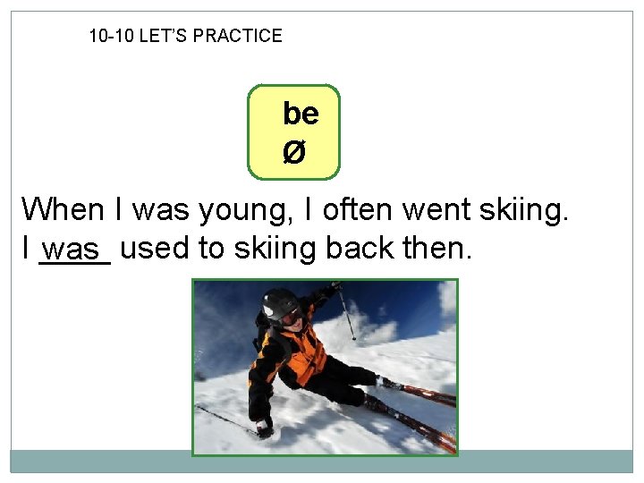 10 -10 LET’S PRACTICE be Ø When I was young, I often went skiing.