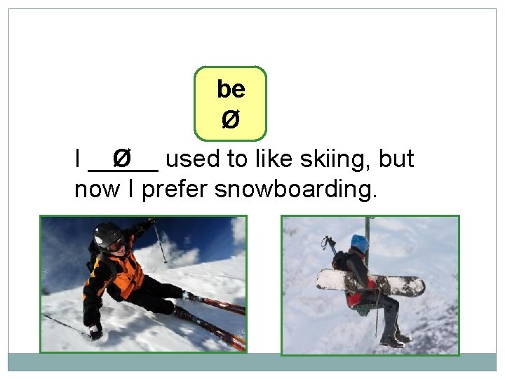 10 -10 LET’S PRACTICE be Ø I _____ Ø used to like skiing, but