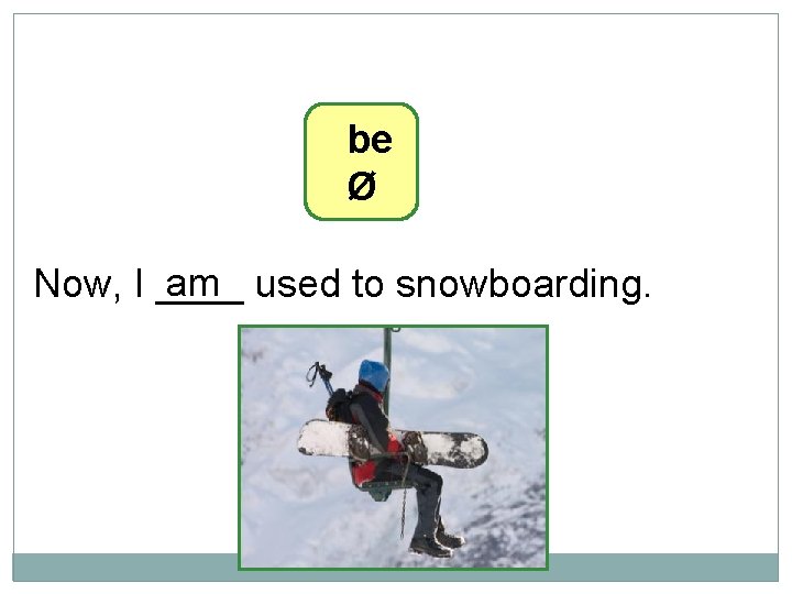 10 -10 LET’S PRACTICE be Ø am used to snowboarding. Now, I ____ 