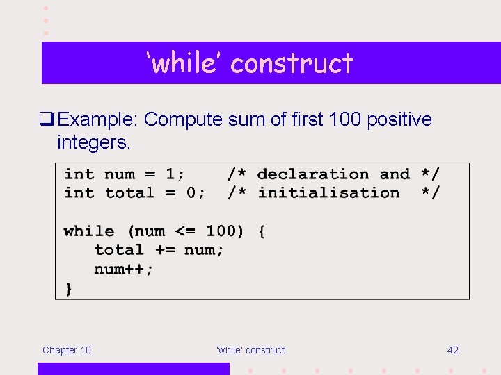 ‘while’ construct q Example: Compute sum of first 100 positive integers. Chapter 10 ‘while’