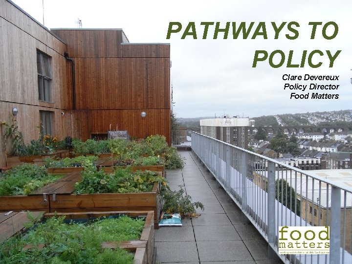 PATHWAYS TO POLICY Clare Devereux Policy Director Food Matters PATHWAYS TO POLICY Clare Devereux Policy Director Food Matters