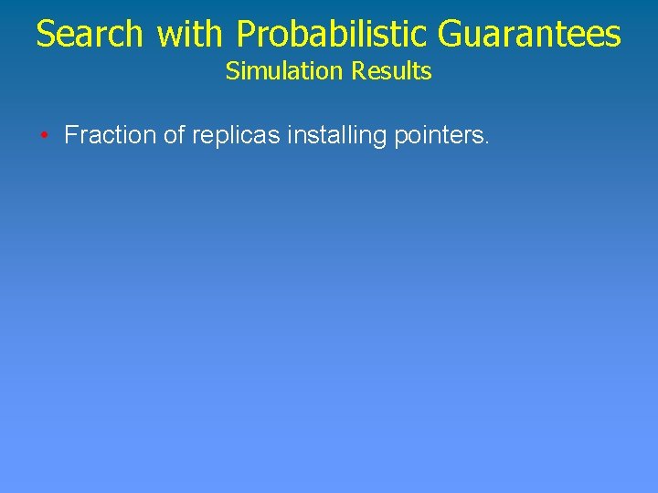 Search with Probabilistic Guarantees Simulation Results • Fraction of replicas installing pointers. 
