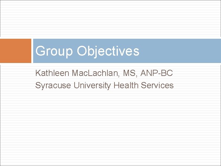 Group Objectives Kathleen Mac. Lachlan, MS, ANP-BC Syracuse University Health Services 