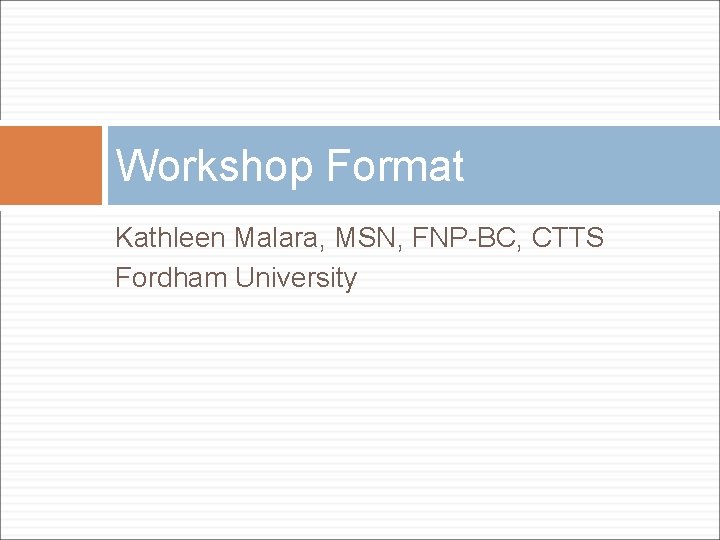 Workshop Format Kathleen Malara, MSN, FNP-BC, CTTS Fordham University 
