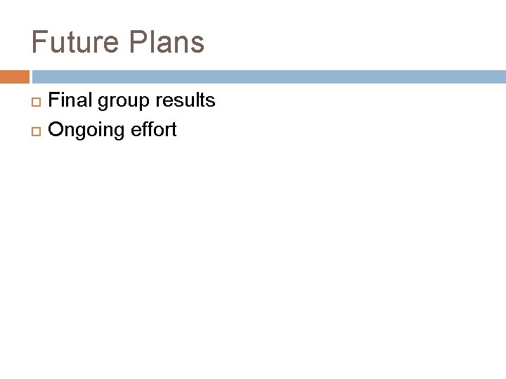 Future Plans Final group results Ongoing effort 