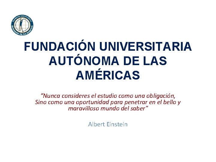 FUNDACIÓN UNIVERSITARIA AUTÓNOMA DE LAS AMÉRICAS “Nunca consideres el estudio como una obligación, Sino