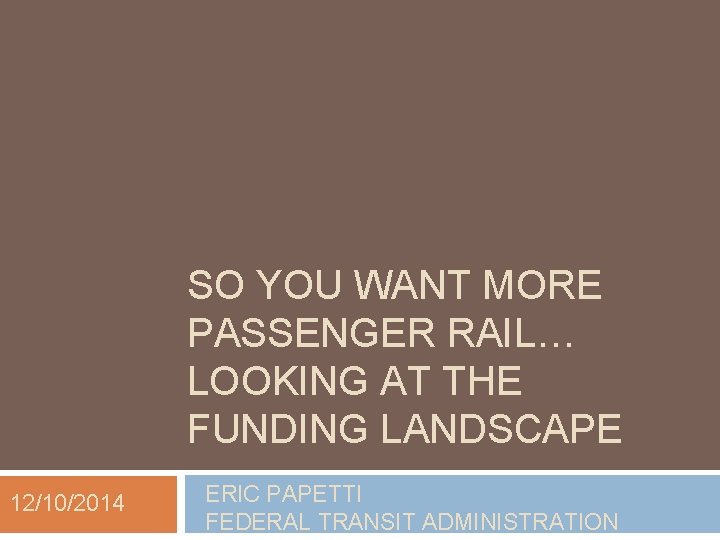 SO YOU WANT MORE PASSENGER RAIL… LOOKING AT THE FUNDING LANDSCAPE 12/10/2014 ERIC PAPETTI