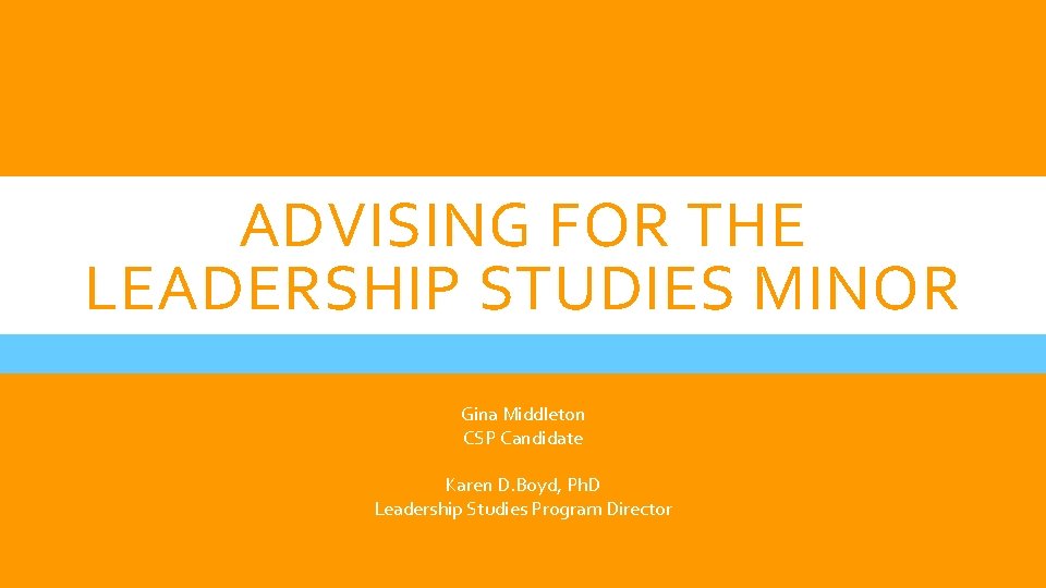 ADVISING FOR THE LEADERSHIP STUDIES MINOR Gina Middleton CSP Candidate Karen D. Boyd, Ph.