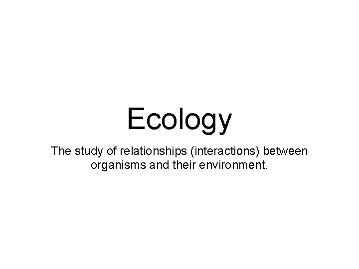 Ecology The study of relationships (interactions) between organisms and their environment. 