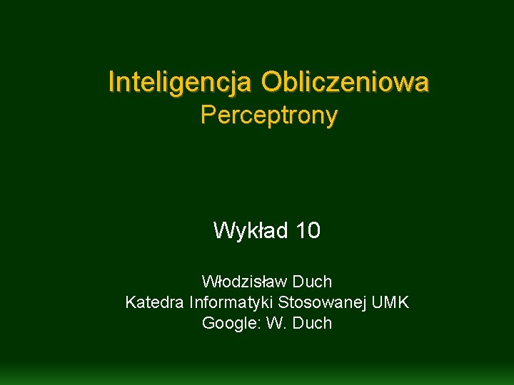 Inteligencja Obliczeniowa Perceptrony Wykład 10 Włodzisław Duch Katedra Informatyki Stosowanej UMK Google: W. Duch