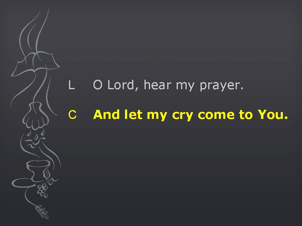 L O Lord, hear my prayer. C And let my cry come to You.