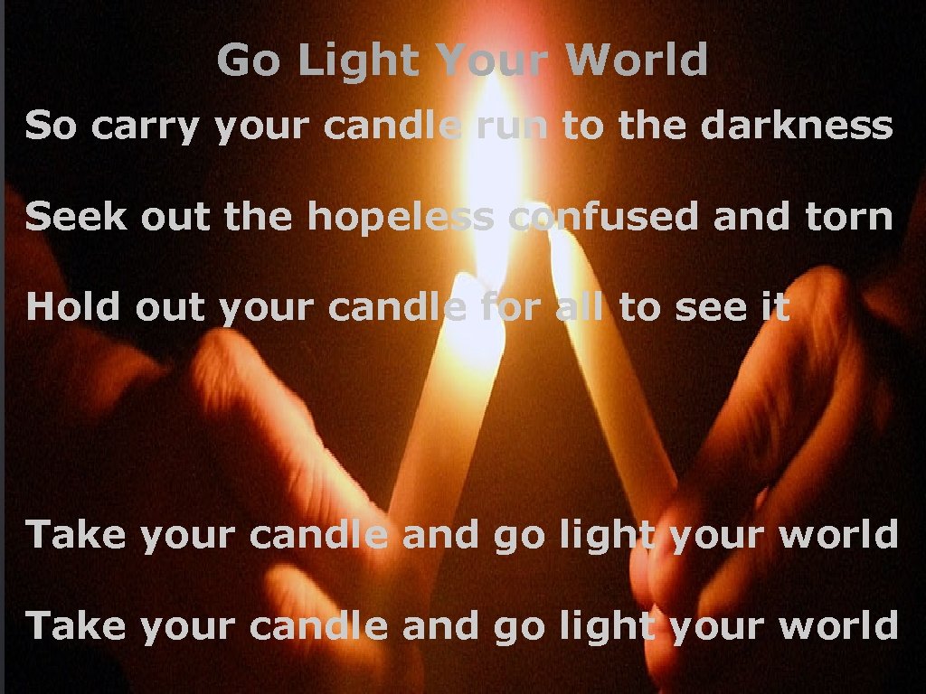 Go Light Your World So carry your candle run to the darkness Seek out