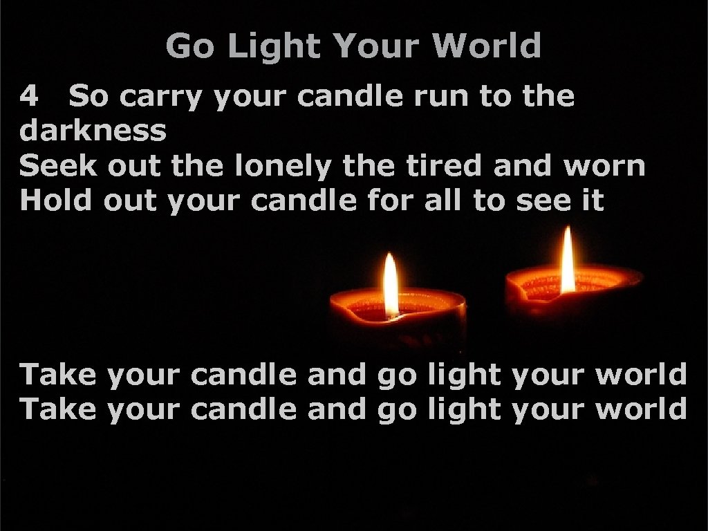 Go Light Your World 4 So carry your candle run to the darkness Seek