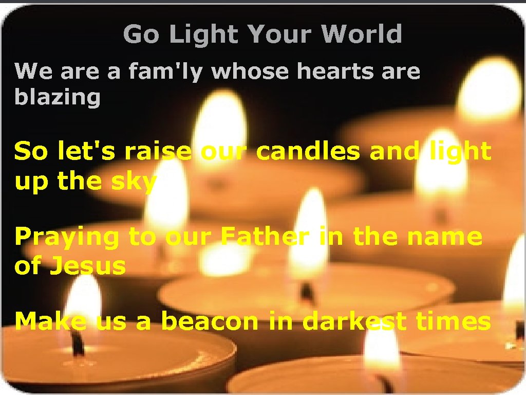 Go Light Your World We are a fam'ly whose hearts are blazing So let's