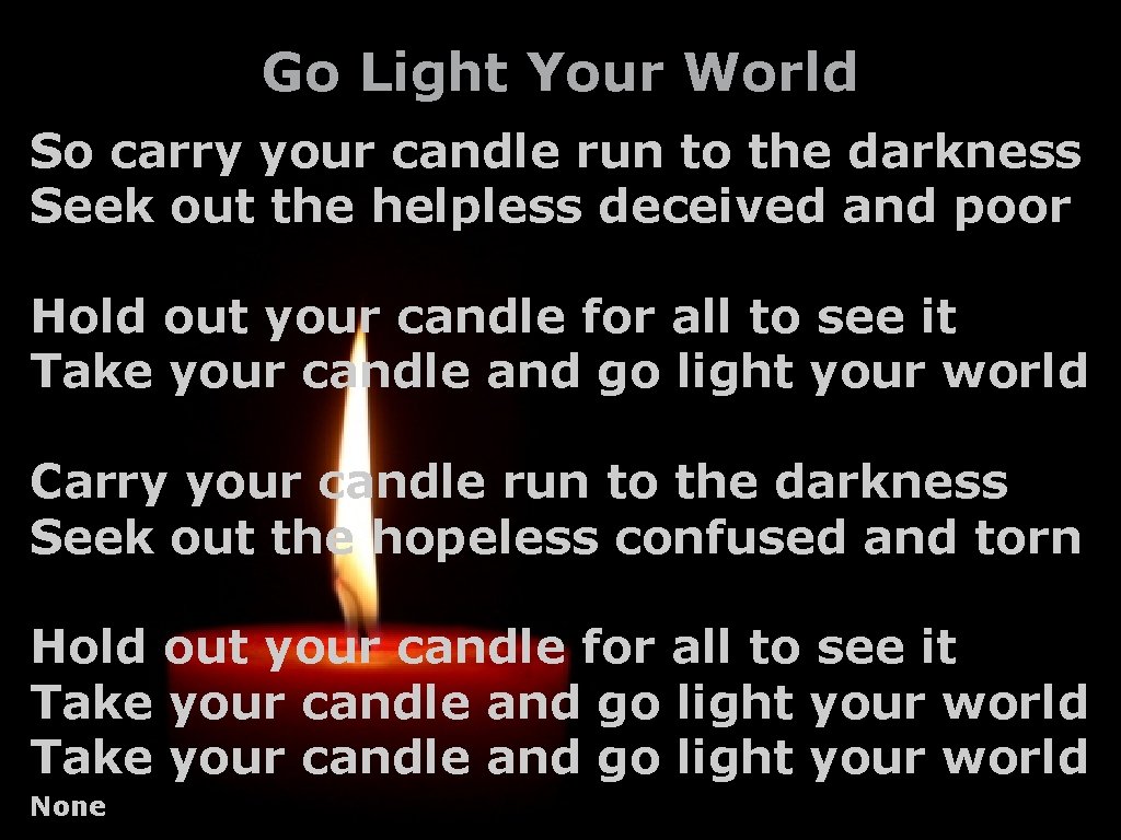 Go Light Your World So carry your candle run to the darkness Seek out