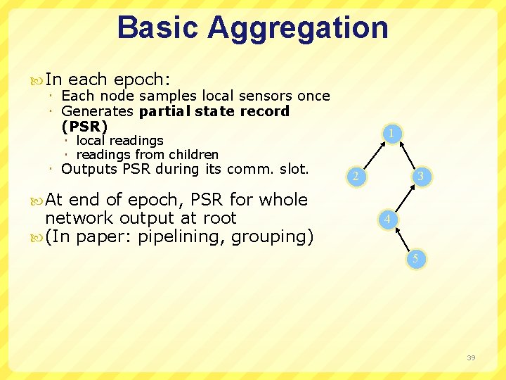 Basic Aggregation In each epoch: Each node samples local sensors once Generates partial state