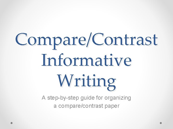 Compare/Contrast Informative Writing A step-by-step guide for organizing a compare/contrast paper 