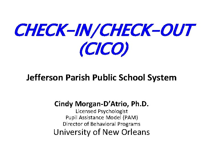 CHECK-IN/CHECK-OUT (CICO) Jefferson Parish Public School System Cindy Morgan-D’Atrio, Ph. D. Licensed Psychologist Pupil