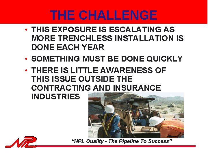 THE CHALLENGE • THIS EXPOSURE IS ESCALATING AS MORE TRENCHLESS INSTALLATION IS DONE EACH