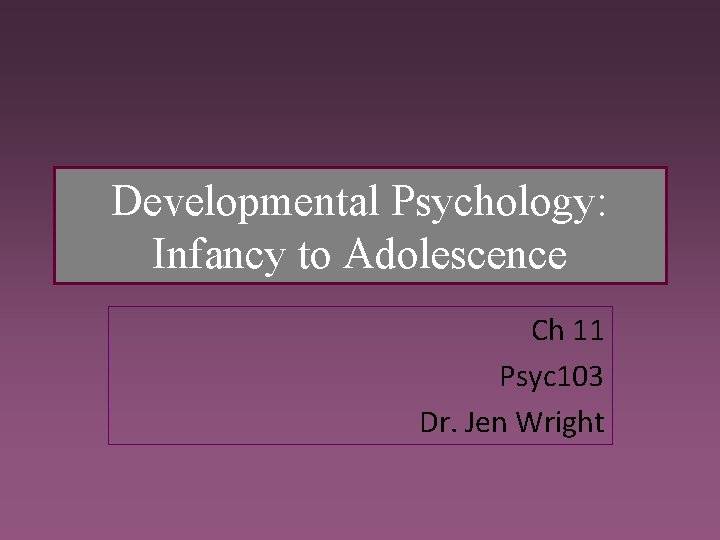 Developmental Psychology: Infancy to Adolescence Ch 11 Psyc 103 Dr. Jen Wright 