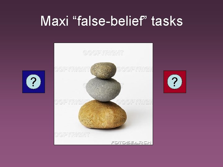 Maxi “false-belief” tasks ? ? 