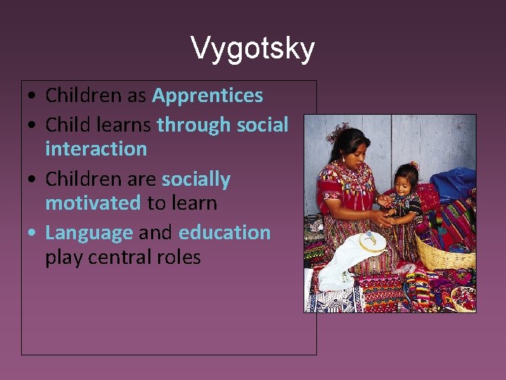 Vygotsky • Children as Apprentices • Child learns through social interaction • Children are