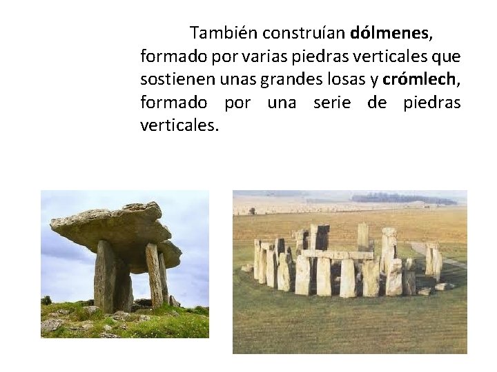 También construían dólmenes, formado por varias piedras verticales que sostienen unas grandes losas y