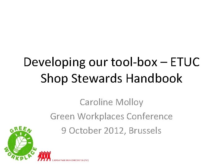 Developing our tool-box – ETUC Shop Stewards Handbook Caroline Molloy Green Workplaces Conference 9