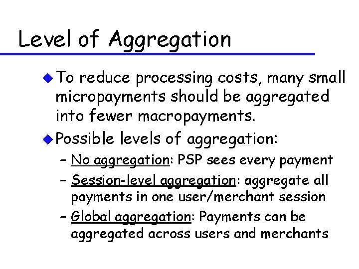 Level of Aggregation u To reduce processing costs, many small micropayments should be aggregated