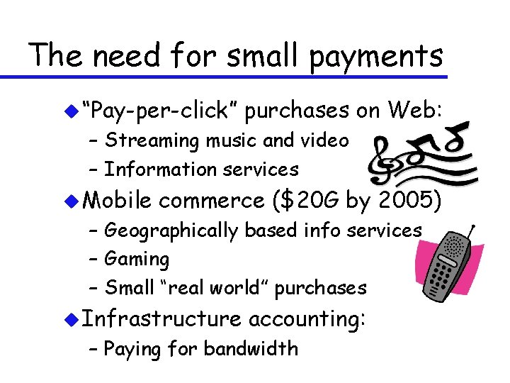 The need for small payments u “Pay-per-click” purchases on Web: – Streaming music and
