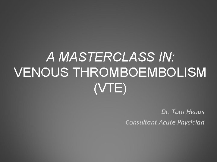 A MASTERCLASS IN: VENOUS THROMBOEMBOLISM (VTE) Dr. Tom Heaps Consultant Acute Physician 