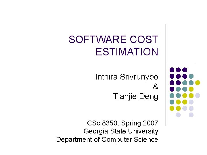 SOFTWARE COST ESTIMATION Inthira Srivrunyoo & Tianjie Deng CSc 8350, Spring 2007 Georgia State