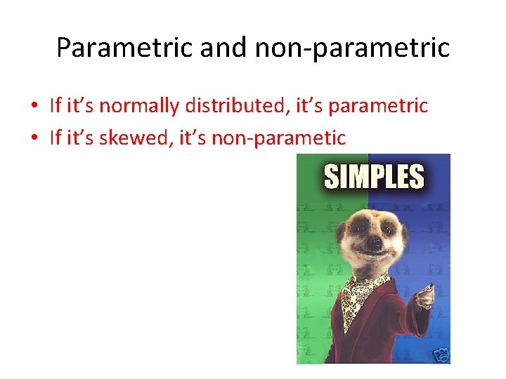 Parametric and non-parametric • If it’s normally distributed, it’s parametric • If it’s skewed,