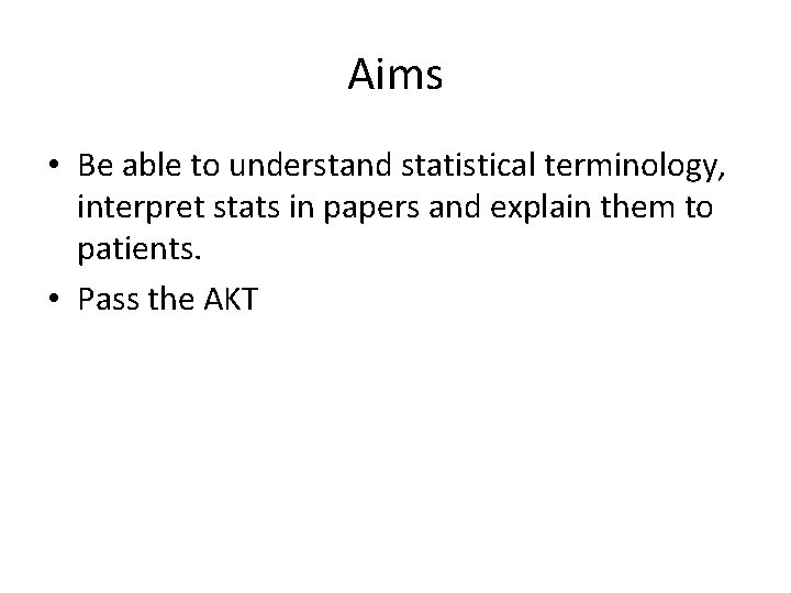 Aims • Be able to understand statistical terminology, interpret stats in papers and explain