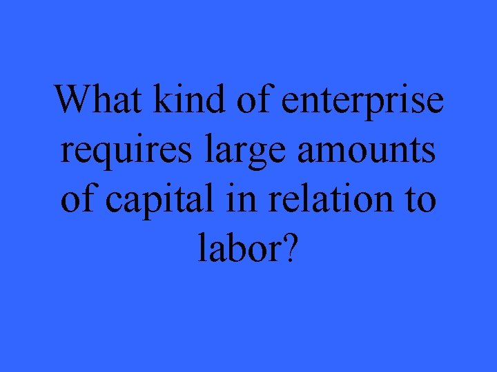 What kind of enterprise requires large amounts of capital in relation to labor? 